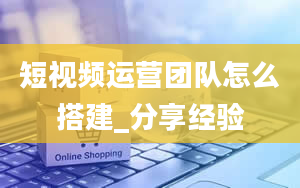 短视频运营团队怎么搭建_分享经验