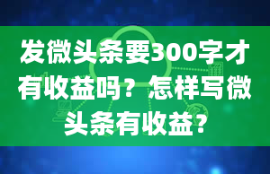 发微头条要300字才有收益吗？怎样写微头条有收益？