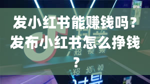 发小红书能赚钱吗？发布小红书怎么挣钱？