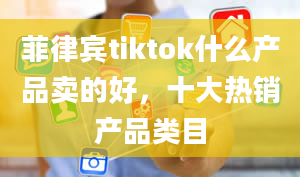 菲律宾tiktok什么产品卖的好，十大热销产品类目