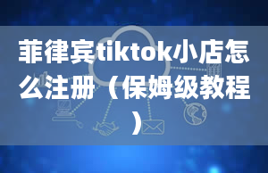 菲律宾tiktok小店怎么注册（保姆级教程）