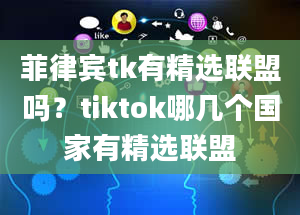 菲律宾tk有精选联盟吗？tiktok哪几个国家有精选联盟