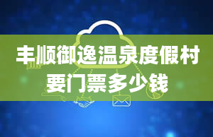 丰顺御逸温泉度假村要门票多少钱