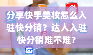 分享快手美妆怎么入驻快分销？达人入驻快分销难不难？