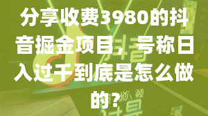 分享收费3980的抖音掘金项目，号称日入过千到底是怎么做的？