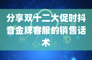 分享双十二大促时抖音金牌客服的销售话术