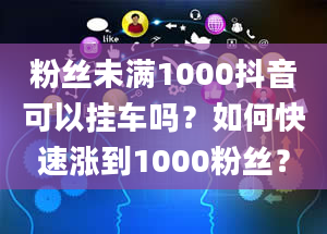 粉丝未满1000抖音可以挂车吗？如何快速涨到1000粉丝？