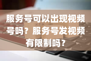 服务号可以出现视频号吗？服务号发视频有限制吗？