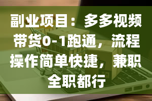 副业项目：多多视频带货0-1跑通，流程操作简单快捷，兼职全职都行