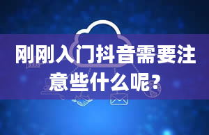 刚刚入门抖音需要注意些什么呢？