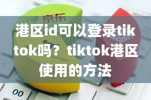 港区id可以登录tiktok吗？tiktok港区使用的方法