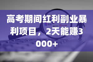 高考期间红利副业暴利项目，2天能赚3000+