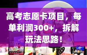 高考志愿卡项目，每单利润300+，拆解玩法思路！