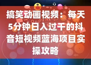 搞笑动画视频：每天5分钟日入过千的抖音短视频蓝海项目实操攻略