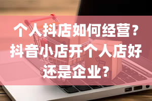 个人抖店如何经营？抖音小店开个人店好还是企业？