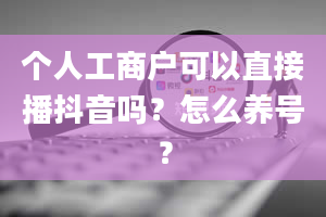 个人工商户可以直接播抖音吗？怎么养号？