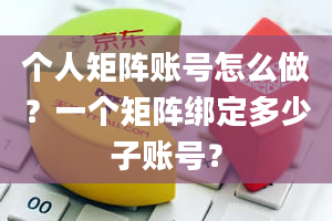 个人矩阵账号怎么做？一个矩阵绑定多少子账号？