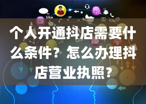 个人开通抖店需要什么条件？怎么办理抖店营业执照？