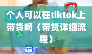 个人可以在tiktok上带货吗（带货详细流程）