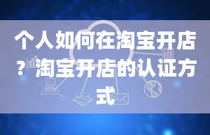 个人如何在淘宝开店？淘宝开店的认证方式