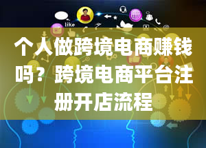 个人做跨境电商赚钱吗？跨境电商平台注册开店流程