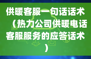 供暖客服一句话话术（热力公司供暖电话客服服务的应答话术）