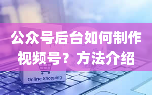 公众号后台如何制作视频号？方法介绍