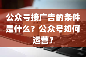 公众号接广告的条件是什么？公众号如何运营？