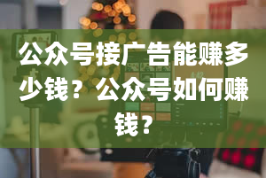 公众号接广告能赚多少钱？公众号如何赚钱？