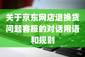 关于京东网店退换货问题客服的对话用语和规则