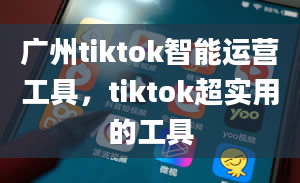 广州tiktok智能运营工具，tiktok超实用的工具