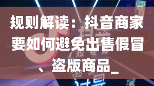 规则解读：抖音商家要如何避免出售假冒、盗版商品_