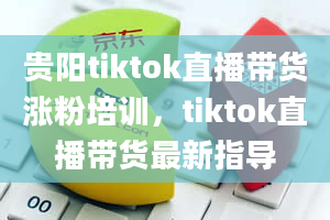 贵阳tiktok直播带货涨粉培训，tiktok直播带货最新指导