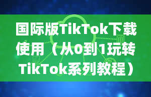 国际版TikTok下载使用（从0到1玩转TikTok系列教程）