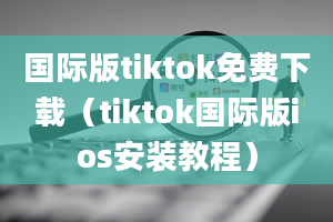 国际版tiktok免费下载（tiktok国际版ios安装教程）