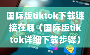 国际版tiktok下载链接在哪（国际版tiktok详细下载步骤）