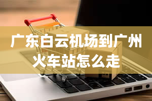 广东白云机场到广州火车站怎么走