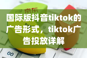 国际版抖音tiktok的广告形式，tiktok广告投放详解