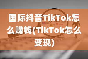 国际抖音TikTok怎么赚钱(TikTok怎么变现)