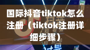 国际抖音tiktok怎么注册（tiktok注册详细步骤）