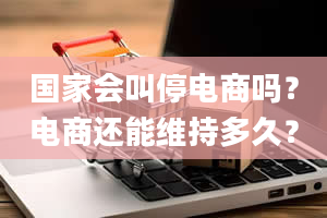 国家会叫停电商吗？电商还能维持多久？