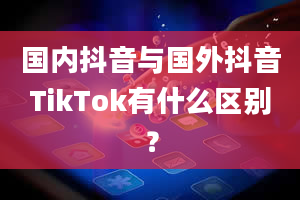 国内抖音与国外抖音TikTok有什么区别？