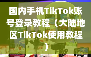 国内手机TikTok账号登录教程（大陆地区TikTok使用教程）