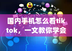 国内手机怎么看tiktok，一文教你学会