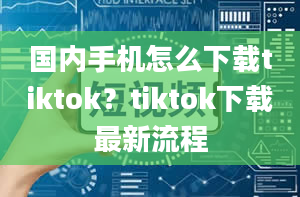 国内手机怎么下载tiktok？tiktok下载最新流程