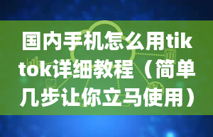 国内手机怎么用tiktok详细教程（简单几步让你立马使用）