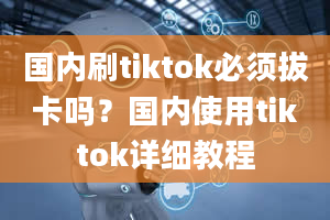 国内刷tiktok必须拔卡吗？国内使用tiktok详细教程