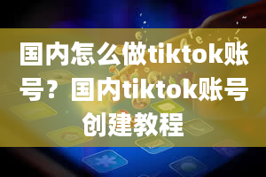 国内怎么做tiktok账号？国内tiktok账号创建教程