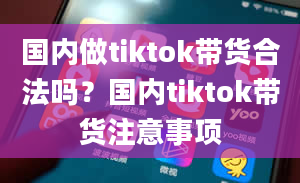 国内做tiktok带货合法吗？国内tiktok带货注意事项