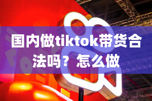 国内做tiktok带货合法吗？怎么做